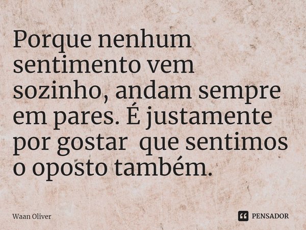 ⁠Porque nenhum sentimento vem sozinho, andam sempre em pares. É justamente por gostar que sentimos o oposto também.... Frase de Waan Oliver.