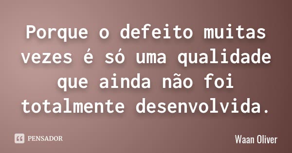 Porque o defeito muitas vezes é só uma qualidade que ainda não foi totalmente desenvolvida.... Frase de Waan Oliver.