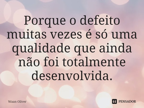 ⁠Porque o defeito muitas vezes é só uma qualidade que ainda não foi totalmente desenvolvida.... Frase de Waan Oliver.