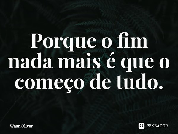 ⁠Porque o fim nada mais é que o começo de tudo.... Frase de Waan Oliver.