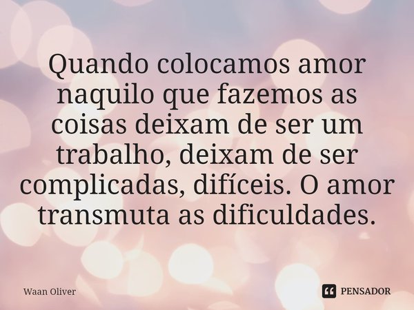 ⁠Quando colocamos amor naquilo que fazemos as coisas deixam de ser um trabalho, deixam de ser complicadas, difíceis. O amor transmuta as dificuldades.... Frase de Waan Oliver.