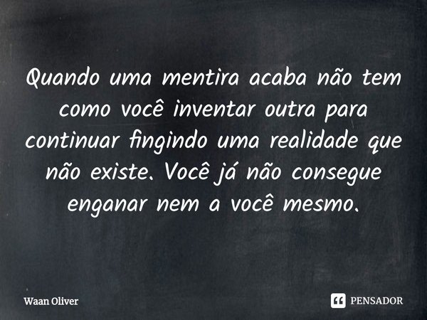 ⁠Quando uma mentira acaba não tem como você inventar outra para continuar fingindo uma realidade que não existe. Você já não consegue enganar nem a você mesmo.... Frase de Waan Oliver.