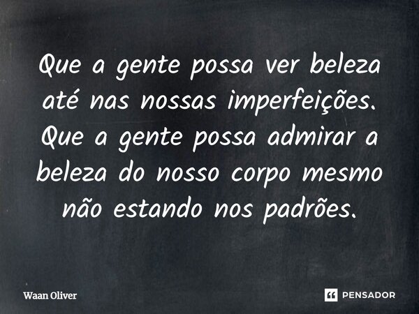 ⁠Que a gente possa ver beleza até nas nossas imperfeições. Que a gente possa admirar a beleza do nosso corpo mesmo não estando nos padrões.... Frase de Waan Oliver.