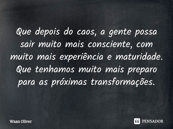 ⁠Que depois do caos, a gente possa sair muito mais consciente, com muito mais experiência e maturidade. Que tenhamos muito mais preparo para as próximas transfo... Frase de Waan Oliver.