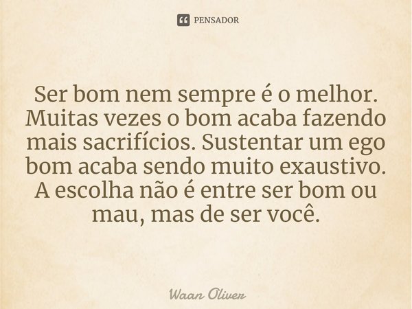 ⁠Ser bom nem sempre é o melhor. Muitas vezes o bom acaba fazendo mais sacrifícios. Sustentar um ego bom acaba sendo muito exaustivo. A escolha não é entre ser b... Frase de Waan Oliver.