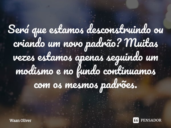 ⁠Será que estamos desconstruindo ou criando um novo padrão? Muitas vezes estamos apenas seguindo um modismo e no fundo continuamos com os mesmos padrões.... Frase de Waan Oliver.