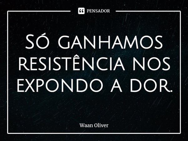 ⁠Só ganhamos resistência nos expondo a dor.... Frase de Waan Oliver.