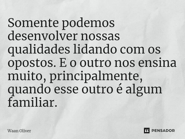 ⁠Somente podemos desenvolver nossas qualidades lidando com os opostos. E o outro nos ensina muito, principalmente, quando esse outro é algum familiar.... Frase de Waan Oliver.