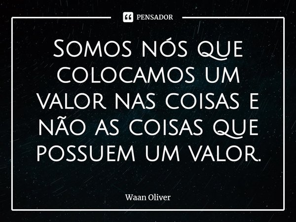 ⁠Somos nós que colocamos um valor nas coisas e não as coisas que possuem um valor.... Frase de Waan Oliver.