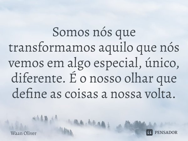 ⁠Somos nós que transformamos aquilo que nós vemos em algo especial, único, diferente. É o nosso olhar que define as coisas a nossa volta.... Frase de Waan Oliver.