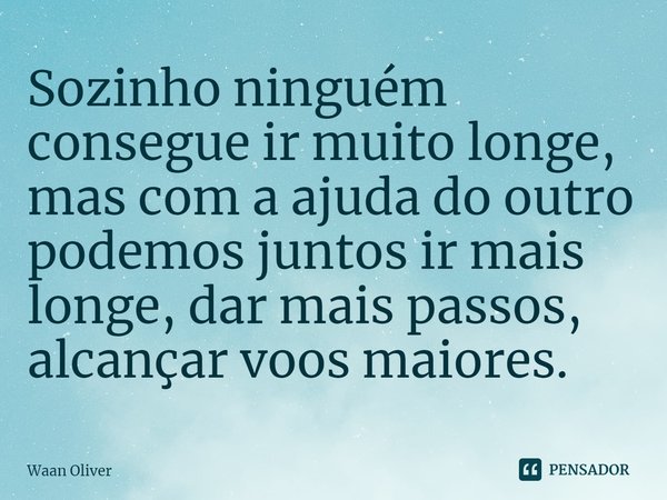 ⁠Sozinho ninguém consegue ir muito longe, mas com a ajuda do outro podemos juntos ir mais longe, dar mais passos, alcançar voos maiores.... Frase de Waan Oliver.