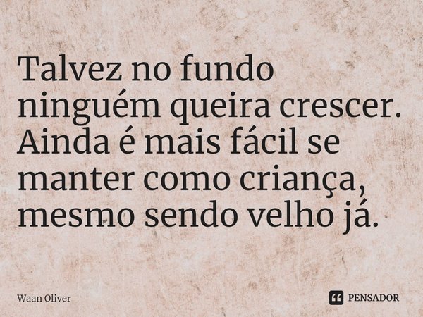 ⁠Talvez no fundo ninguém queira crescer. Ainda é mais fácil se manter como criança, mesmo sendo velho já.... Frase de Waan Oliver.