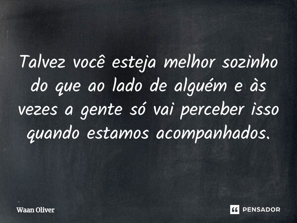 ⁠Talvez você esteja melhor sozinho do que ao lado de alguém e às vezes a gente só vai perceber isso quando estamos acompanhados.... Frase de Waan Oliver.