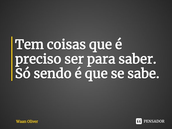 ⁠Tem coisas que é preciso ser para saber. Só sendo é que se sabe.... Frase de Waan Oliver.