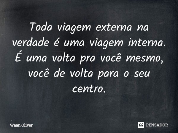 ⁠Toda viagem externa na verdade é uma viagem interna. É uma volta pra você mesmo, você de volta para o seu centro.... Frase de Waan Oliver.