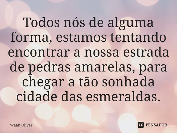 ⁠Todos nós de alguma forma, estamos tentando encontrar a nossa estrada de pedras amarelas, para chegar a tão sonhada cidade das esmeraldas.... Frase de Waan Oliver.