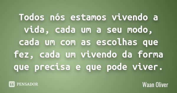 Todos nós estamos vivendo a vida, cada um a seu modo, cada um com as escolhas que fez, cada um vivendo da forma que precisa e que pode viver.... Frase de Waan Oliver.