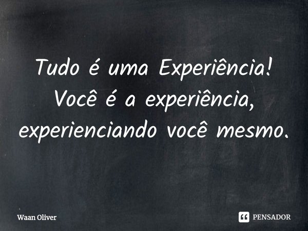 ⁠Tudo é uma Experiência! Você é a experiência, experienciando você mesmo.... Frase de Waan Oliver.