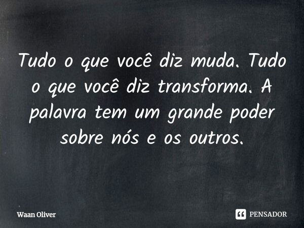 ⁠Tudo o que você diz muda. Tudo o que você diz transforma. A palavra tem um grande poder sobre nós e os outros.... Frase de Waan Oliver.
