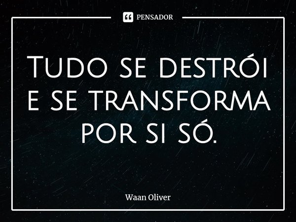 ⁠Tudo se destrói e se transforma por si só.... Frase de Waan Oliver.