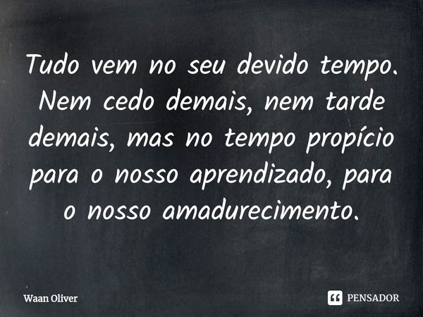 ⁠Tudo vem no seu devido tempo. Nem cedo demais, nem tarde demais, mas no tempo propício para o nosso aprendizado, para o nosso amadurecimento.... Frase de Waan Oliver.