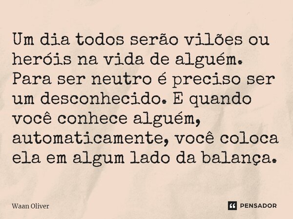 Um dia todos serão vilões ou heróis na vida de alguém. Para ser neutro é preciso ser um desconhecido. E quando você conhece alguém, automaticamente, você coloca... Frase de Waan Oliver.
