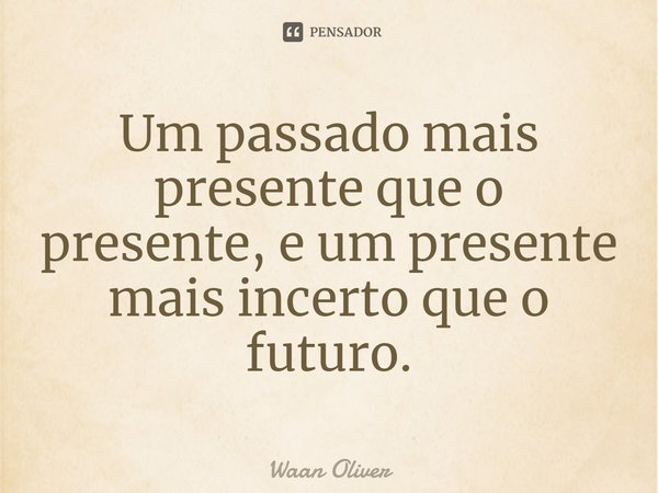 ⁠Um passado mais presente que o presente, e um presente mais incerto que o futuro.... Frase de Waan Oliver.