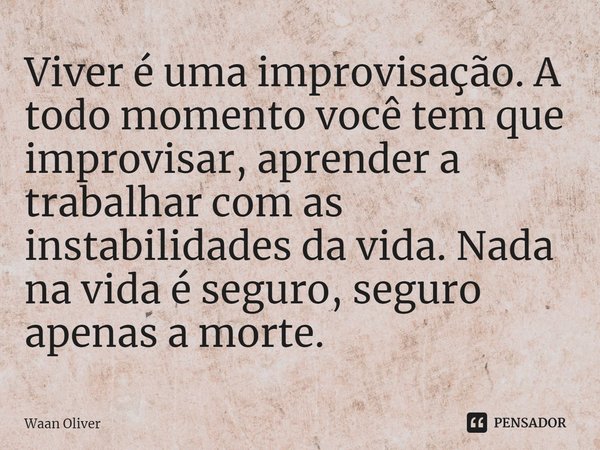 ⁠Viver é uma improvisação. A todo momento você tem que improvisar, aprender a trabalhar com as instabilidades da vida. Nada na vida é seguro, seguro apenas a mo... Frase de Waan Oliver.