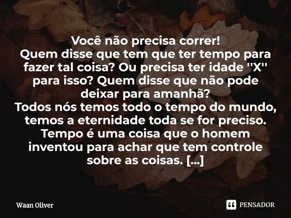 ⁠Você não precisa correr!
Quem disse que tem que ter tempo para fazer tal coisa? Ou precisa ter idade ''X'' para isso? Quem disse que não pode deixar para amanh... Frase de Waan Oliver.