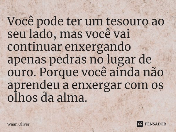 ⁠Você pode ter um tesouro ao seu lado, mas você vai continuar enxergando apenas pedras no lugar de ouro. Porque você ainda não aprendeu a enxergar com os olhos ... Frase de Waan Oliver.