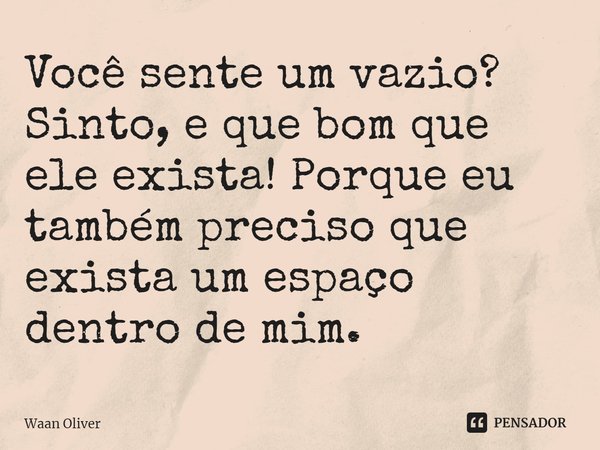 ⁠Você sente um vazio? Sinto, e que bom que ele exista! Porque eu também preciso que exista um espaço dentro de mim.... Frase de Waan Oliver.