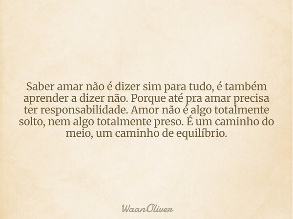 Saber amar não é dizer sim para tudo, é também aprender a dizer não. Porque até pra amar precisa ter responsabilidade. Amor não é algo totalmente solto, nem alg... Frase de WaanOliver.