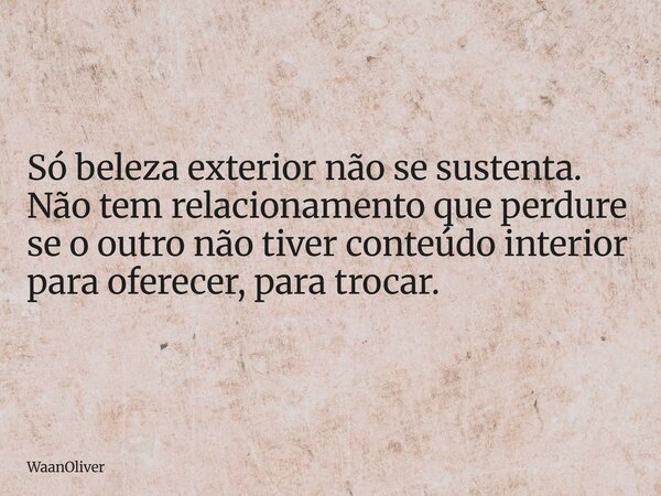 Só beleza exterior não se sustenta. Não tem relacionamento que perdure se o outro não tiver conteúdo interior para oferecer, para trocar.... Frase de WaanOliver.