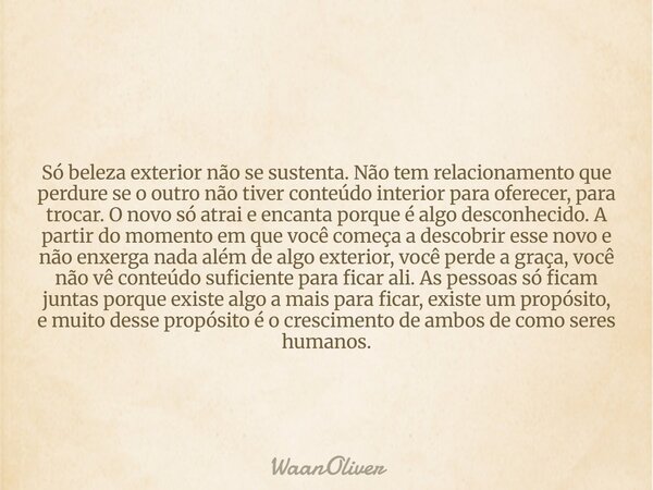 Só beleza exterior não se sustenta. Não tem relacionamento que perdure se o outro não tiver conteúdo interior para oferecer, para trocar. O novo só atrai e enca... Frase de WaanOliver.