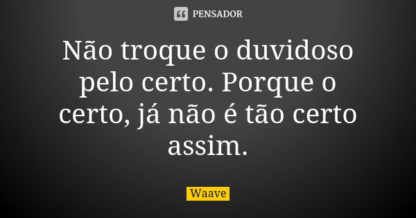 Não troque o duvidoso pelo certo. Porque o certo, já não é tão certo assim.... Frase de Waave..