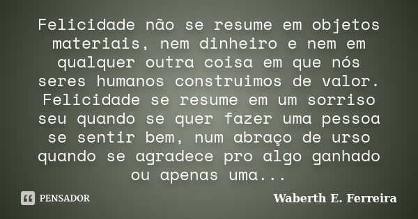 Felicidade não se resume em objetos materiais, nem dinheiro e nem em qualquer outra coisa em que nós seres humanos construimos de valor. Felicidade se resume em... Frase de Waberth E. Ferreira.