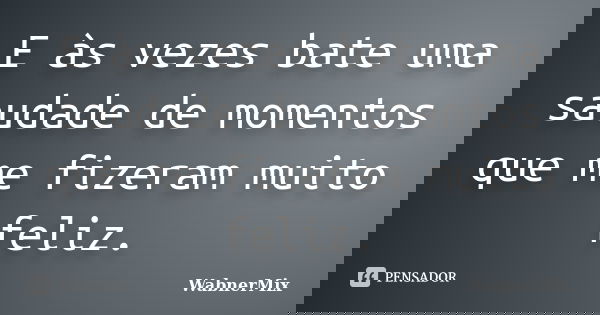 E às vezes bate uma saudade de momentos que me fizeram muito feliz.... Frase de wabnermix.