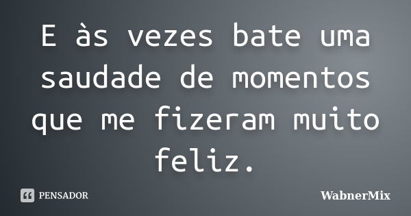 E às vezes bate uma saudade de momentos que me fizeram muito feliz.... Frase de wabnermix.