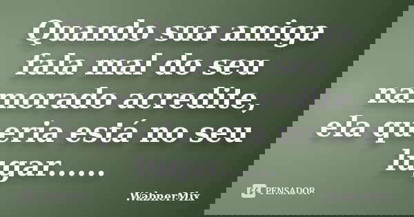 Quando sua amiga fala mal do seu namorado acredite, ela queria está no seu lugar......... Frase de wabnermix.