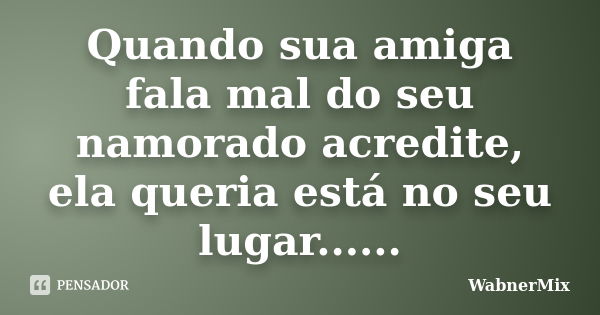 Quando sua amiga fala mal do seu namorado acredite, ela queria está no seu lugar......... Frase de wabnermix.