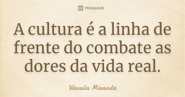 A cultura é a linha de frente do combate as dores da vida real.... Frase de Waceila Miranda.