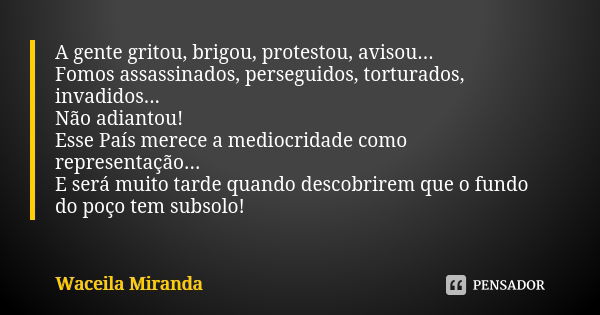 A gente gritou, brigou, protestou, avisou... Fomos assassinados, perseguidos, torturados, invadidos... Não adiantou! Esse País merece a mediocridade como repres... Frase de Waceila Miranda.