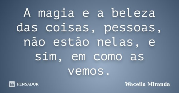 A magia e a beleza das coisas, pessoas, não estão nelas, e sim, em como as vemos.... Frase de Waceila Miranda.