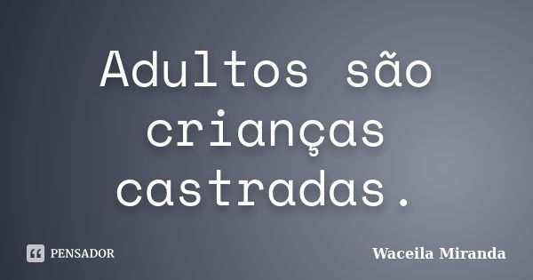 Adultos são crianças castradas.... Frase de Waceila Miranda.