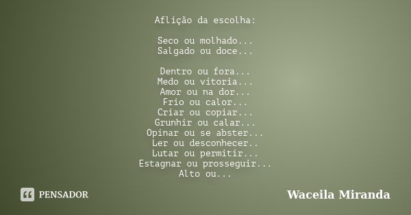 Aflição da escolha: Seco ou molhado... Salgado ou doce... Dentro ou fora... Medo ou vitoria... Amor ou na dor... Frio ou calor... Criar ou copiar... Grunhir ou ... Frase de Waceila Miranda.