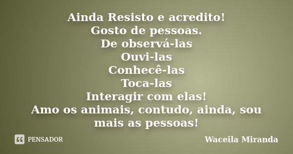 Ainda Resisto e acredito! Gosto de pessoas. De observá-las Ouvi-las Conhecê-las Toca-las Interagir com elas! Amo os animais, contudo, ainda, sou mais as pessoas... Frase de Waceila miranda.