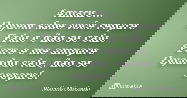 Amare... Quem sabe você repare Fale e não se cale Pare e me ampare Quando vale, não se separe!... Frase de Waceila Miranda.