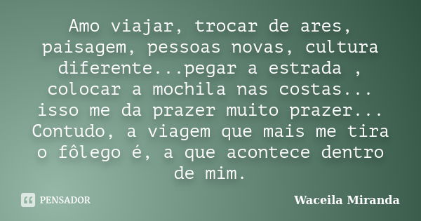 Amo viajar, trocar de ares, paisagem, pessoas novas, cultura diferente...pegar a estrada , colocar a mochila nas costas... isso me da prazer muito prazer... Con... Frase de Waceila Miranda.