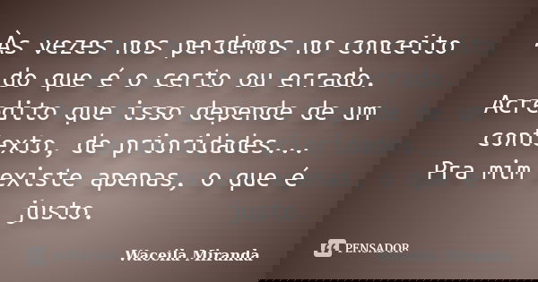 Às vezes nos perdemos no conceito do que é o certo ou errado. Acredito que isso depende de um contexto, de prioridades... Pra mim existe apenas, o que é justo.... Frase de Waceila Miranda.
