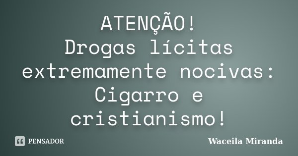 ATENÇÃO! Drogas lícitas extremamente nocivas: Cigarro e cristianismo!... Frase de Waceila Miranda.